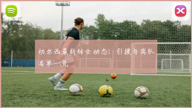 切尔西最新转会动态：引援与离队名单一览