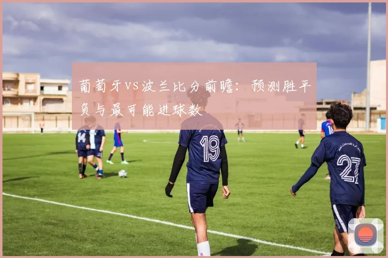 葡萄牙vs波兰比分前瞻：预测胜平负与最可能进球数