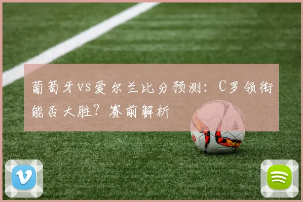 葡萄牙vs爱尔兰比分预测：C罗领衔能否大胜？赛前解析