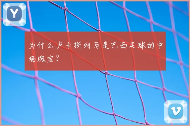为什么卢卡斯利马是巴西足球的中场瑰宝？