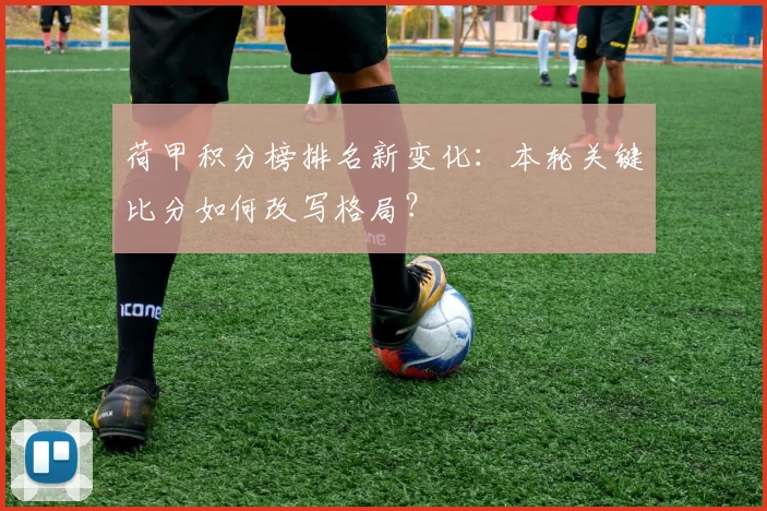 荷甲积分榜排名新变化：本轮关键比分如何改写格局？
