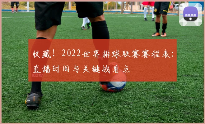 收藏！2022世界排球联赛赛程表：直播时间与关键战看点