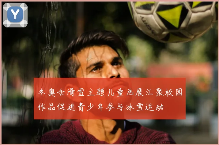 冬奥会滑雪主题儿童画展汇聚校园作品促进青少年参与冰雪运动