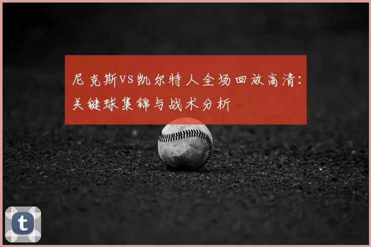 尼克斯vs凯尔特人全场回放高清：关键球集锦与战术分析