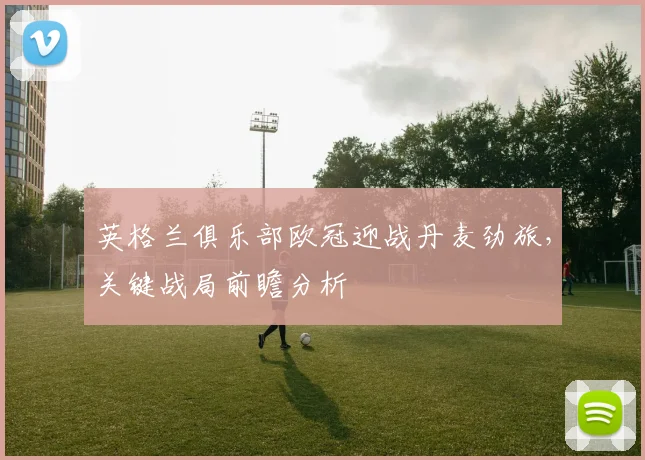 英格兰俱乐部欧冠迎战丹麦劲旅，关键战局前瞻分析